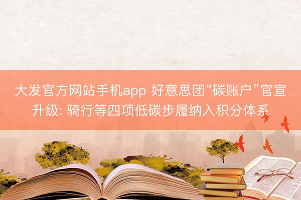 大发官方网站手机app 好意思团“碳账户”官宣升级: 骑行等四项低碳步履纳入积分体系