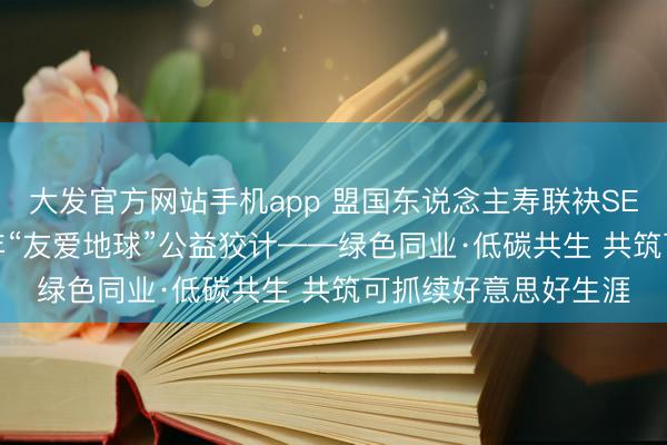 大发官方网站手机app 盟国东说念主寿联袂SEE基金会驱动2026年“友爱地球”公益狡计——绿色同业·低碳共生 共筑可抓续好意思好生涯