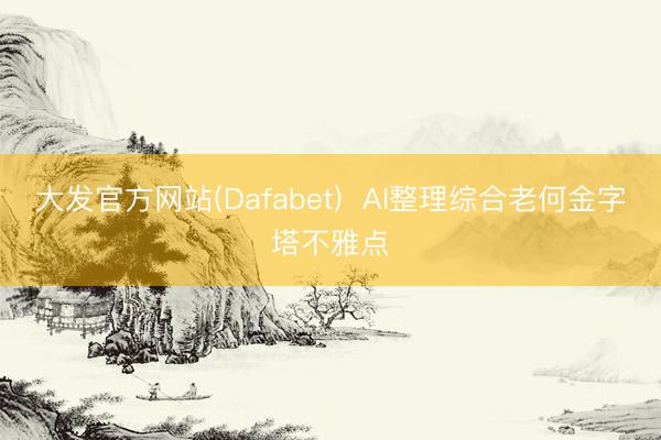 大发官方网站(Dafabet) AI整理综合老何金字塔不雅点