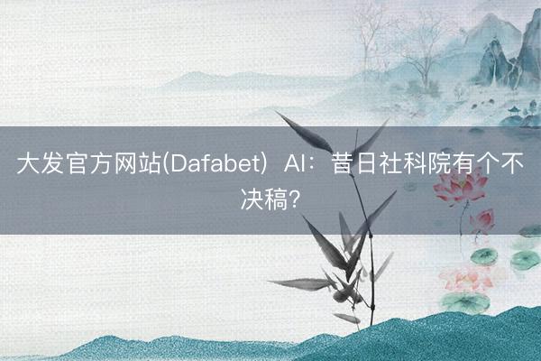 大发官方网站(Dafabet)  AI：昔日社科院有个不决稿？