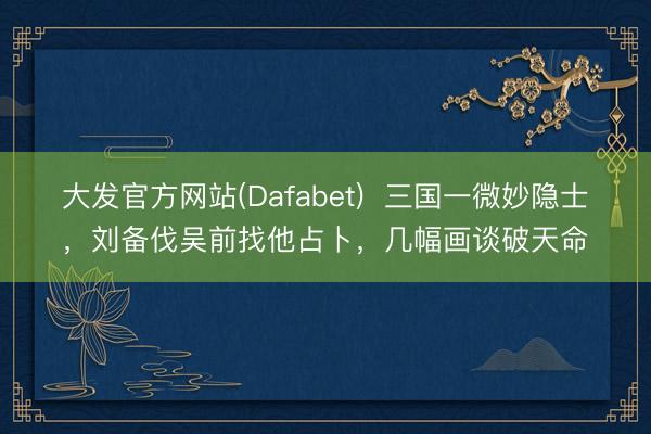 大发官方网站(Dafabet)  三国一微妙隐士，刘备伐吴前找他占卜，几幅画谈破天命