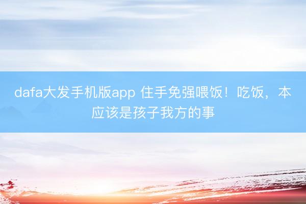 dafa大发手机版app 住手免强喂饭！吃饭，本应该是孩子我方的事