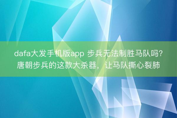 dafa大发手机版app 步兵无法制胜马队吗？唐朝步兵的这款大杀器，让马队撕心裂肺
