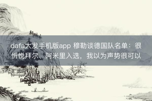 dafa大发手机版app 穆勒谈德国队名单：很忻悦拜尔、阿米里入选，我以为声势很可以