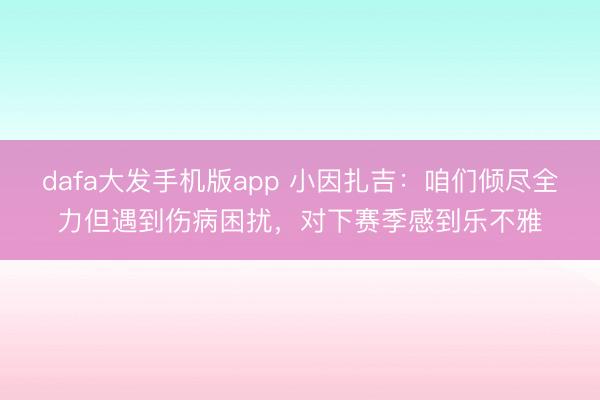 dafa大发手机版app 小因扎吉:咱们倾尽全力但遇到伤病困扰,对下赛季感到乐不雅