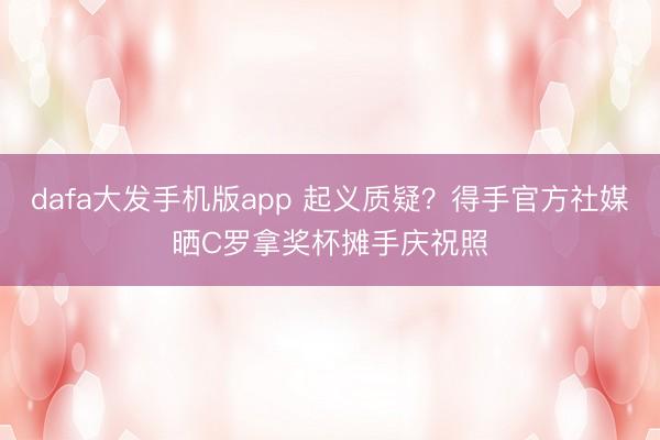 dafa大发手机版app 起义质疑？得手官方社媒晒C罗拿奖杯摊手庆祝照