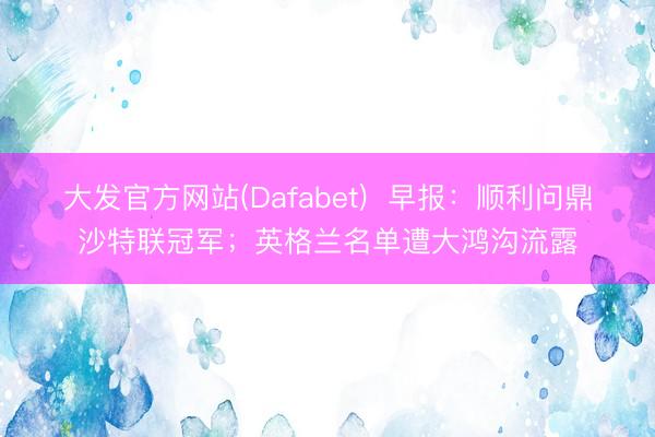 大发官方网站(Dafabet) 早报:顺利问鼎沙特联冠军;英格兰名单遭大鸿沟流露