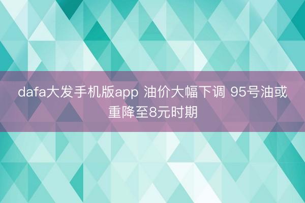 dafa大发手机版app 油价大幅下调 95号油或重降至8元时期