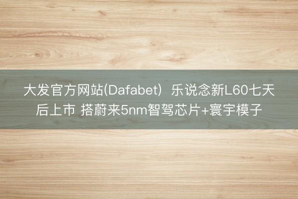 大发官方网站(Dafabet)  乐说念新L60七天后上市 搭蔚来5nm智驾芯片+寰宇模子