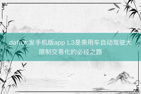 dafa大发手机版app L3是乘用车自动驾驶大限制交易化的必经之路