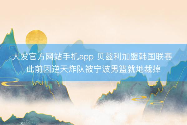 大发官方网站手机app 贝兹利加盟韩国联赛 此前因逆天炸队被宁波男篮就地裁掉