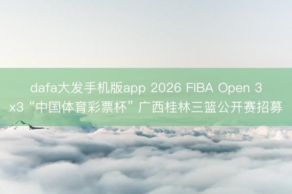 dafa大发手机版app 2026 FIBA Open 3x3 “中国体育彩票杯” 广西桂林三篮公开赛招募