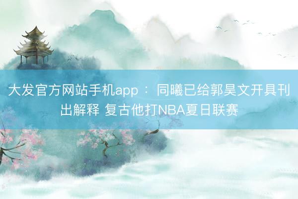 大发官方网站手机app ：同曦已给郭昊文开具刊出解释 复古他打NBA夏日联赛