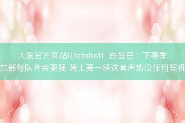 大发官方网站(Dafabet)  白曼巴：下赛季东部每队齐会更强 骑士要一经这套声势没任何契机