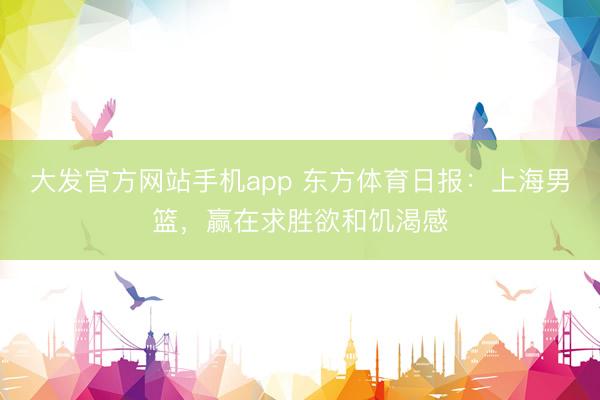 大发官方网站手机app 东方体育日报:上海男篮,赢在求胜欲和饥渴感