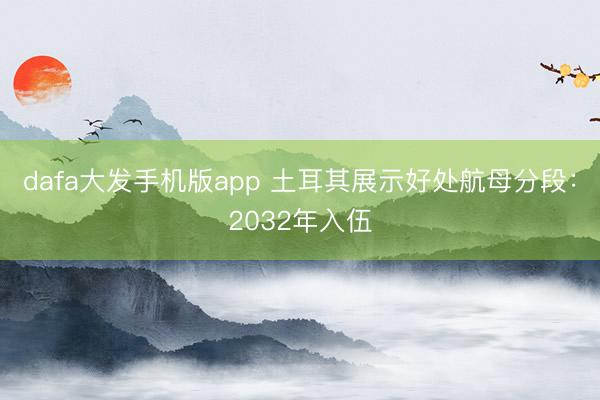dafa大发手机版app 土耳其展示好处航母分段：2032年入伍
