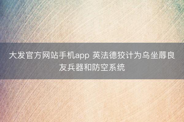 大发官方网站手机app 英法德狡计为乌坐蓐良友兵器和防空系统