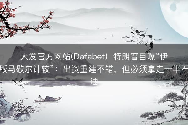 大发官方网站(Dafabet)  特朗普自曝“伊朗版马歇尔计较”：出资重建不错，但必须拿走一半石油