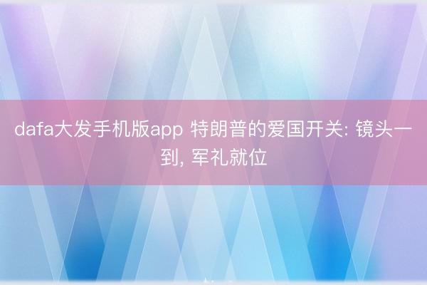 dafa大发手机版app 特朗普的爱国开关: 镜头一到， 军礼就位