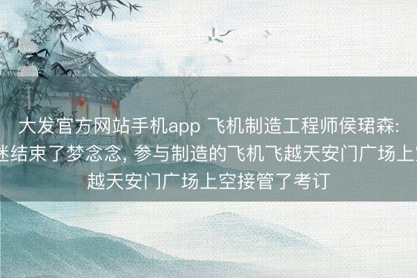 大发官方网站手机app 飞机制造工程师侯珺森: 从小的航空迷结束了梦念念， 参与制造的飞机飞越天安门广场上空接管了考订