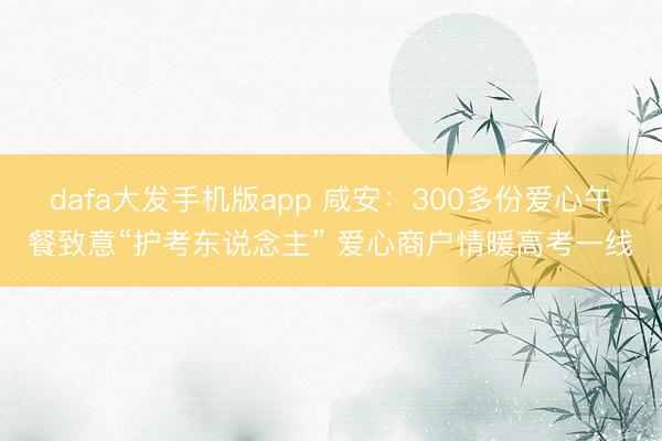 dafa大发手机版app 咸安：300多份爱心午餐致意“护考东说念主” 爱心商户情暖高考一线