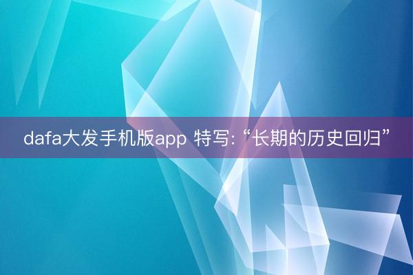 dafa大发手机版app 特写: “长期的历史回归”