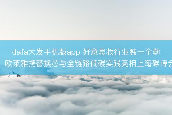 dafa大发手机版app 好意思妆行业独一全勤！欧莱雅携替换芯与全链路低碳实践亮相上海碳博会