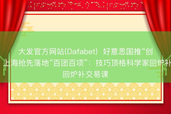 大发官方网站(Dafabet)  好意思国推“创世纪”，上海抢先落地“百团百项”：技巧顶格科学家回炉补交易课