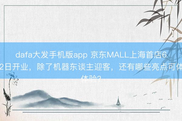 dafa大发手机版app 京东MALL上海首店6月12日开业，除了机器东谈主迎客，还有哪些亮点可体验？