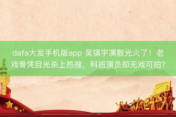 dafa大发手机版app 吴镇宇演散光火了！老戏骨凭目光杀上热搜，科班演员却无戏可拍？
