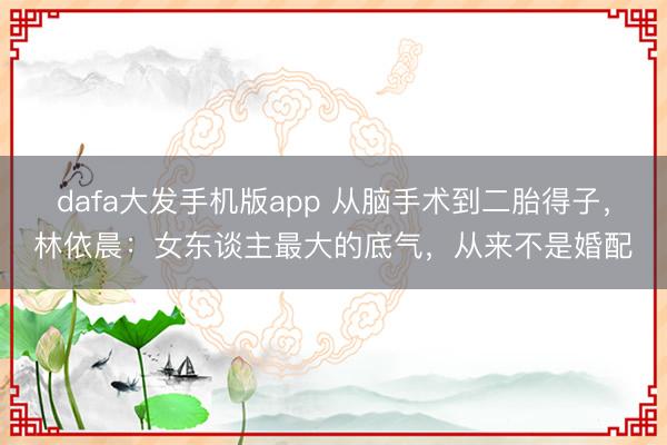dafa大发手机版app 从脑手术到二胎得子,林依晨:女东谈主最大的底气,从来不是婚配