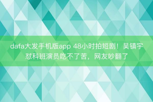 dafa大发手机版app 48小时拍短剧！吴镇宇怼科班演员吃不了苦，网友吵翻了