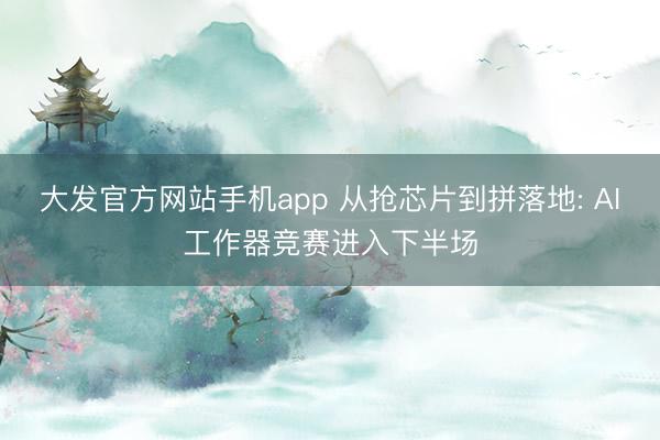 大发官方网站手机app 从抢芯片到拼落地: AI工作器竞赛进入下半场