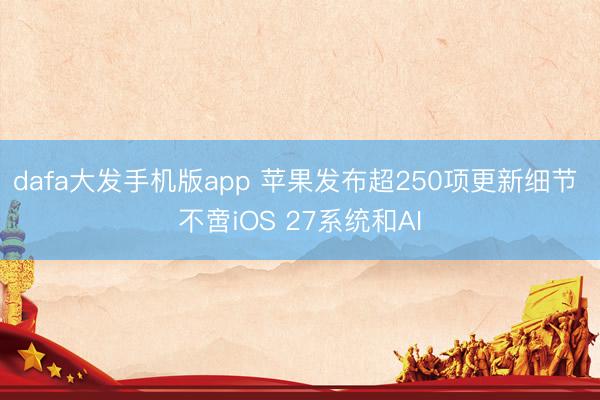 dafa大发手机版app 苹果发布超250项更新细节 不啻iOS 27系统和AI