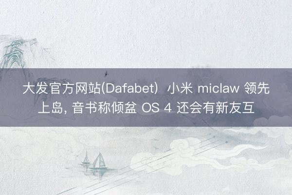 大发官方网站(Dafabet)  小米 miclaw 领先上岛， 音书称倾盆 OS 4 还会有新友互