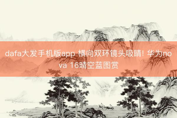 dafa大发手机版app 横向双环镜头吸睛! 华为nova 16晴空蓝图赏