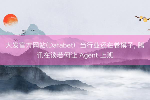 大发官方网站(Dafabet)  当行业还在卷模子， 腾讯在谈若何让 Agent 上班