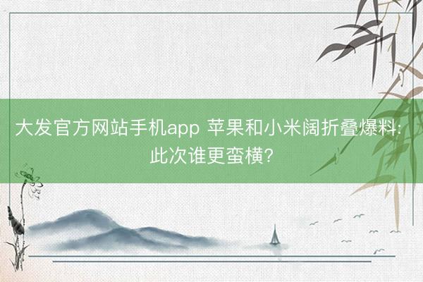 大发官方网站手机app 苹果和小米阔折叠爆料: 此次谁更蛮横?