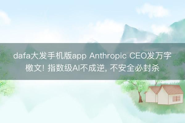 dafa大发手机版app Anthropic CEO发万字檄文! 指数级AI不成逆， 不安全必封杀