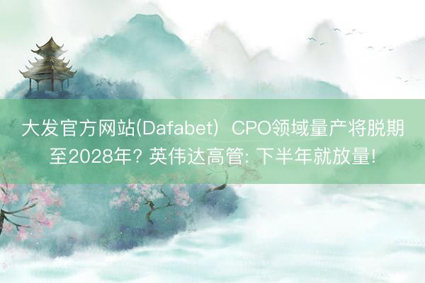 大发官方网站(Dafabet)  CPO领域量产将脱期至2028年? 英伟达高管: 下半年就放量!