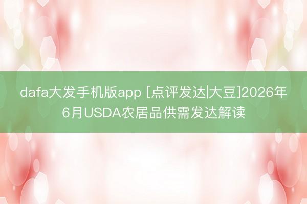 dafa大发手机版app [点评发达|大豆]2026年6月USDA农居品供需发达解读