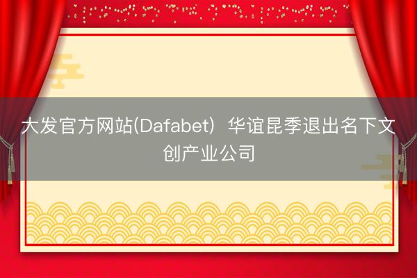 大发官方网站(Dafabet)  华谊昆季退出名下文创产业公司