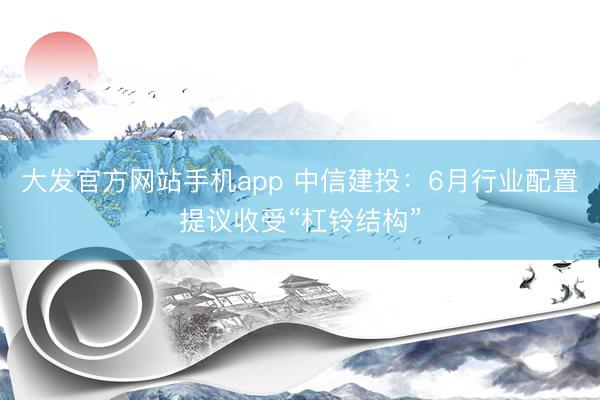 大发官方网站手机app 中信建投:6月行业配置提议收受“杠铃结构”