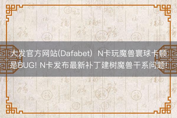 大发官方网站(Dafabet)  N卡玩魔兽寰球卡顿是BUG! N卡发布最新补丁建树魔兽干系问题!