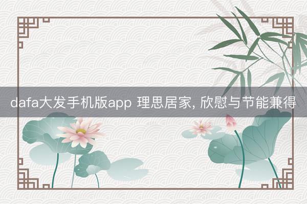 dafa大发手机版app 理思居家, 欣慰与节能兼得