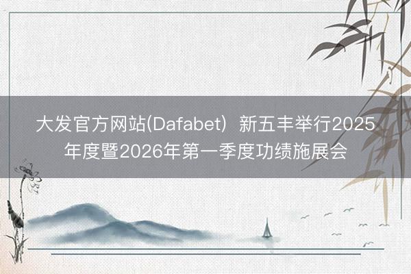 大发官方网站(Dafabet)  新五丰举行2025年度暨2026年第一季度功绩施展会