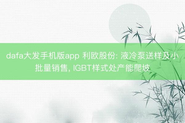 dafa大发手机版app 利欧股份: 液冷泵送样及小批量销售, IGBT样式处产能爬坡