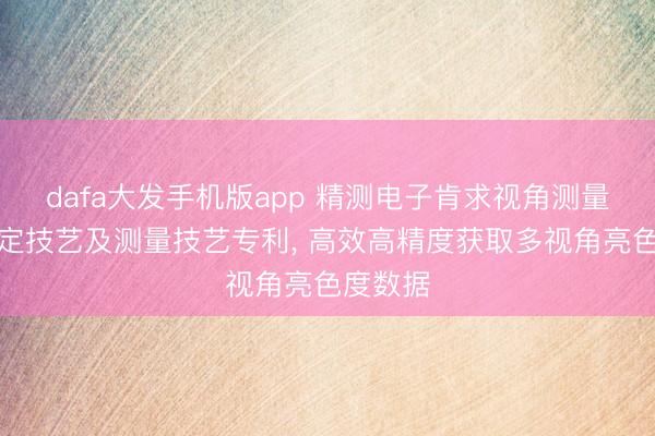 dafa大发手机版app 精测电子肯求视角测量装配标定技艺及测量技艺专利, 高效高精度获取多视角亮色度数据