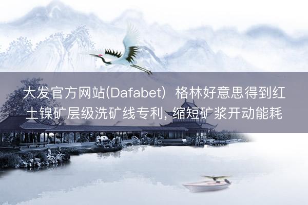 大发官方网站(Dafabet)  格林好意思得到红土镍矿层级洗矿线专利, 缩短矿浆开动能耗