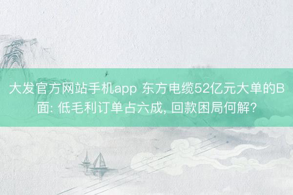 大发官方网站手机app 东方电缆52亿元大单的B面: 低毛利订单占六成， 回款困局何解?